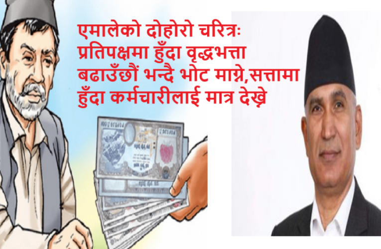 एमालेको दोहोरो चरित्रः प्रतिपक्षमा हुँदा वृद्धभत्ता बढाउँछौं भन्दै भोट माग्ने,सत्तामा रहँदा कर्मचारीलाई मात्र देख्ने